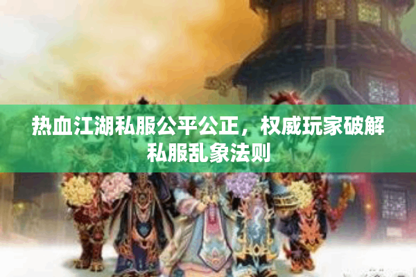 热血江湖私服公平公正，权威玩家破解私服乱象法则