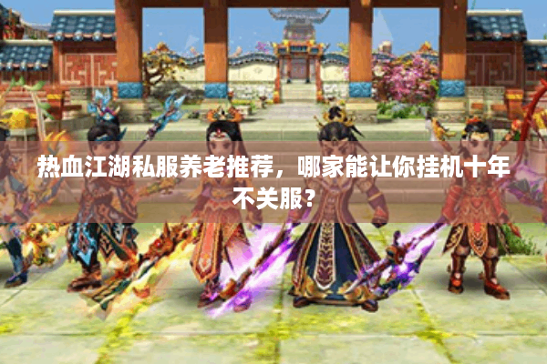 热血江湖私服养老推荐,哪家能让你挂机十年不关服? 热血江湖私服养老推荐,哪家能让你挂机十年不关服?
