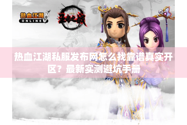 热血江湖私服发布网怎么找靠谱真实开区？最新实测避坑手册