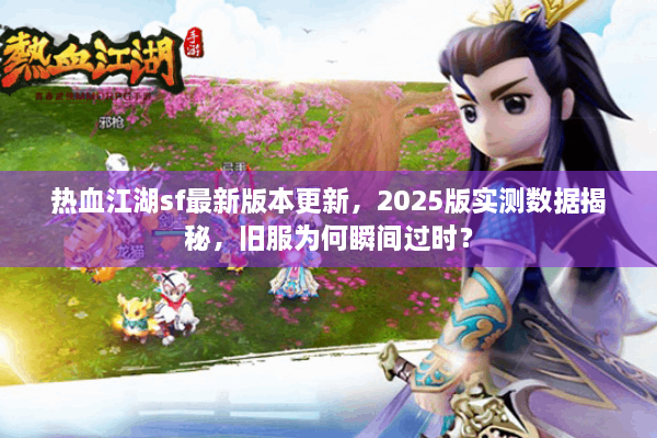 热血江湖sf最新版本更新，2025版实测数据揭秘，旧服为何瞬间过时？