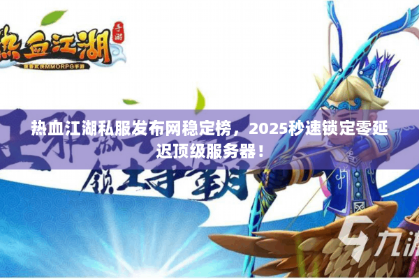 热血江湖私服发布网稳定榜，2025秒速锁定零延迟顶级服务器！