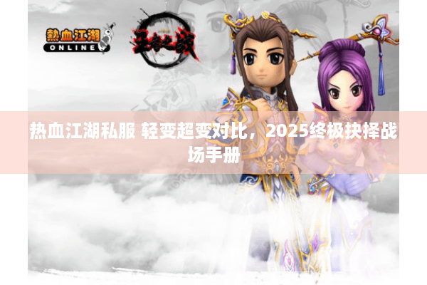 热血江湖私服 轻变超变对比,2025终极抉择战场手册 热血江湖私服 轻变超变对比,2025终极抉择战场手册