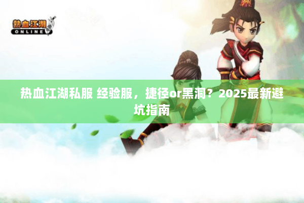 热血江湖私服 经验服，捷径or黑洞？2025最新避坑指南