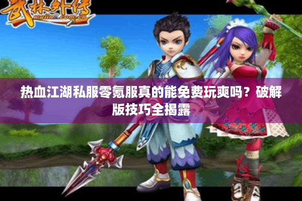 热血江湖私服零氪服真的能免费玩爽吗？破解版技巧全揭露