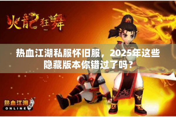 热血江湖私服怀旧服，2025年这些隐藏版本你错过了吗？
