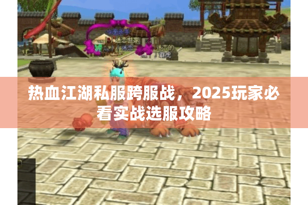 热血江湖私服跨服战,2025玩家必看实战选服攻略 热血江湖私服跨服战,2025玩家必看实战选服攻略