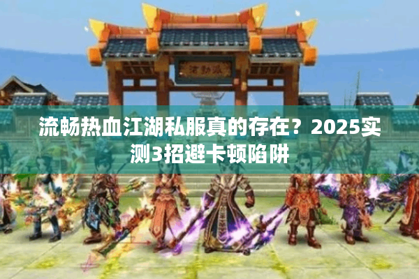 流畅热血江湖私服真的存在？2025实测3招避卡顿陷阱