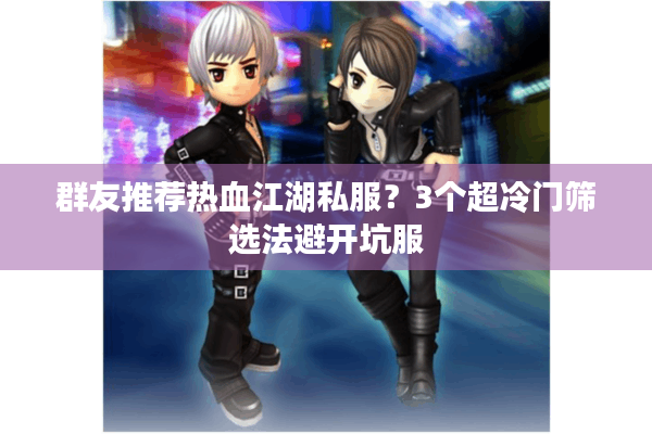 群友推荐热血江湖私服？3个超冷门筛选法避开坑服