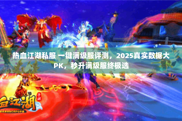 热血江湖私服 一键满级服评测，2025真实数据大PK，秒升满级服终极选