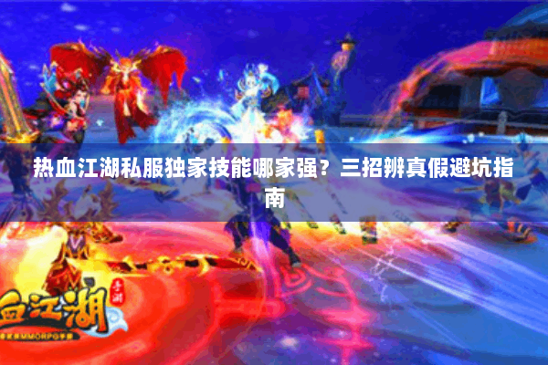 热血江湖私服独家技能哪家强?三招辨真假避坑指南 热血江湖私服独家技能哪家强?三招辨真假避坑指南