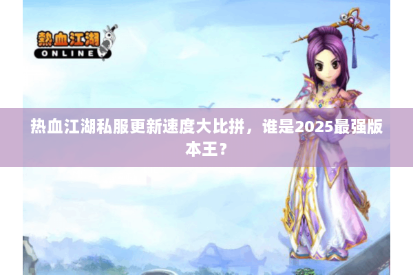 热血江湖私服更新速度大比拼，谁是2025最强版本王？