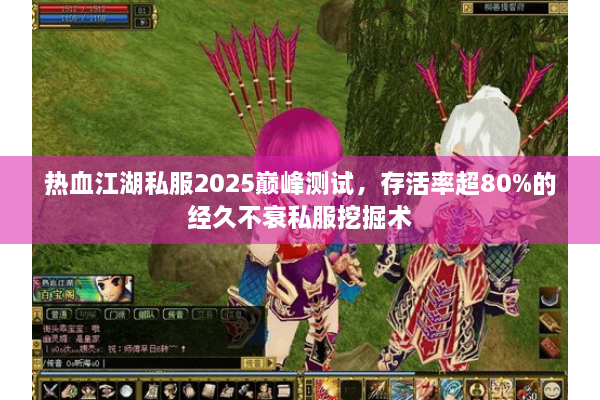 热血江湖私服2025巅峰测试，存活率超80%的经久不衰私服挖掘术