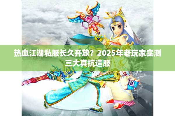 热血江湖私服长久开放？2025年老玩家实测三大真抗造服