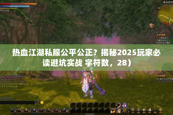 热血江湖私服公平公正?揭秘2025玩家必读避坑实战 字符数,28) 热血江湖私服公平公正?揭秘2025玩家必读避坑实战 字符数,28)