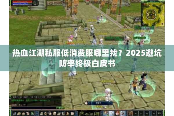 热血江湖私服低消费服哪里找？2025避坑防宰终极白皮书