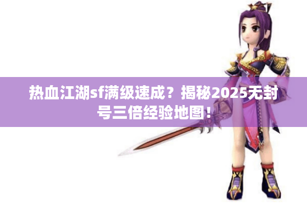 热血江湖sf满级速成?揭秘2025无封号三倍经验地图! 热血江湖sf满级速成?揭秘2025无封号三倍经验地图!