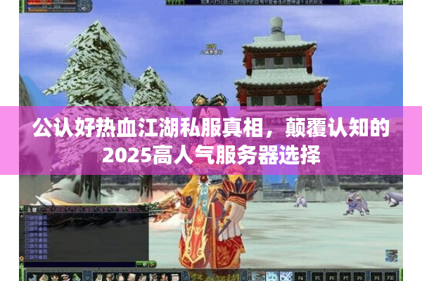 公认好热血江湖私服真相，颠覆认知的2025高人气服务器选择