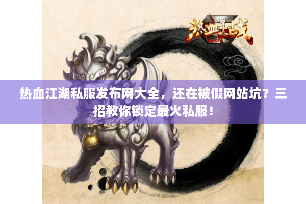 热血江湖私服发布网大全,还在被假网站坑?三招教你锁定最火私服! 热血江湖私服发布网大全,还在被假网站坑?三招教你锁定最火私服!