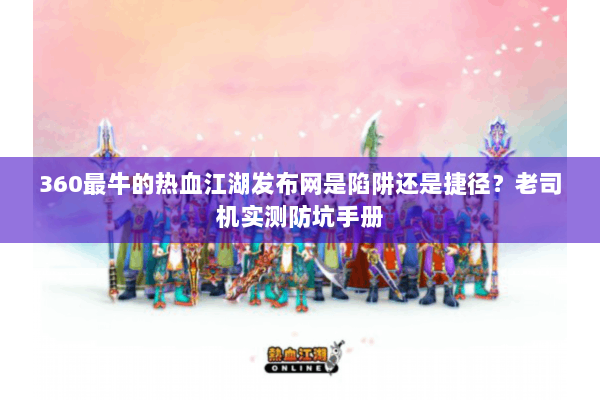360最牛的热血江湖发布网是陷阱还是捷径?老司机实测防坑手册 360最牛的热血江湖发布网是陷阱还是捷径?老司机实测防坑手册