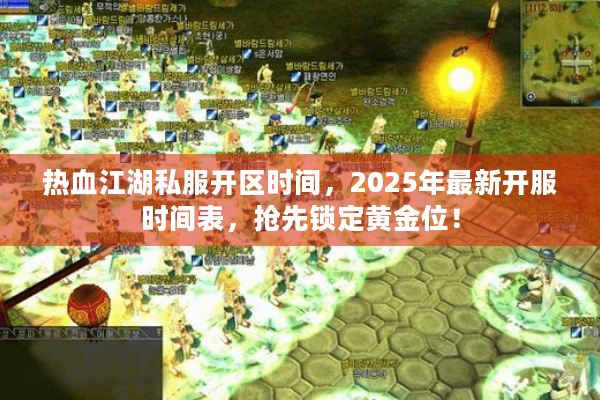 热血江湖私服开区时间,2025年最新开服时间表,抢先锁定黄金位! 热血江湖私服开区时间,2025年最新开服时间表,抢先锁定黄金位!