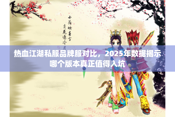 热血江湖私服品牌服对比,2025年数据揭示哪个版本真正值得入坑 热血江湖私服品牌服对比,2025年数据揭示哪个版本真正值得入坑