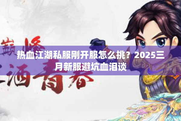热血江湖私服刚开服怎么挑？2025三月新服避坑血泪谈