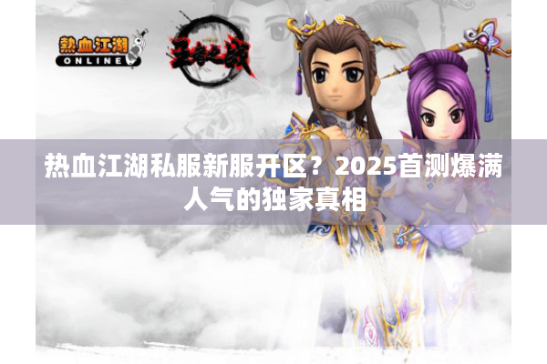 热血江湖私服新服开区？2025首测爆满人气的独家真相