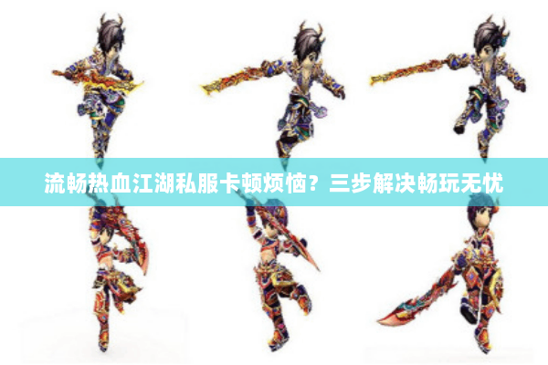 流畅热血江湖私服卡顿烦恼？三步解决畅玩无忧
