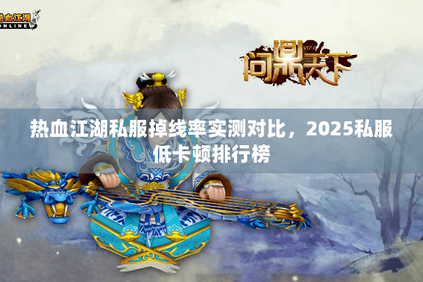 热血江湖私服掉线率实测对比，2025私服低卡顿排行榜