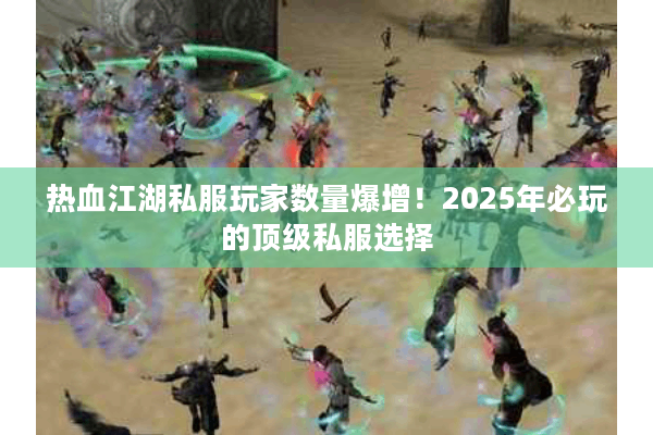 热血江湖私服玩家数量爆增！2025年必玩的顶级私服选择
