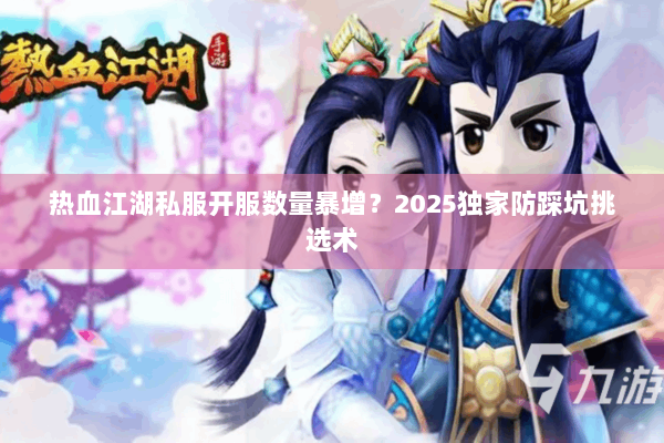 热血江湖私服开服数量暴增？2025独家防踩坑挑选术