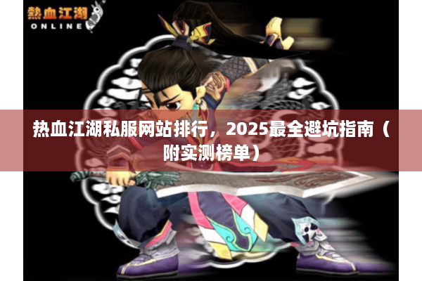 热血江湖私服网站排行，2025最全避坑指南（附实测榜单）