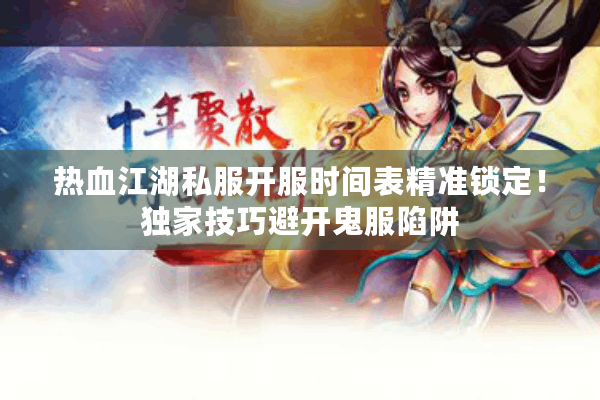 热血江湖私服开服时间表精准锁定！独家技巧避开鬼服陷阱