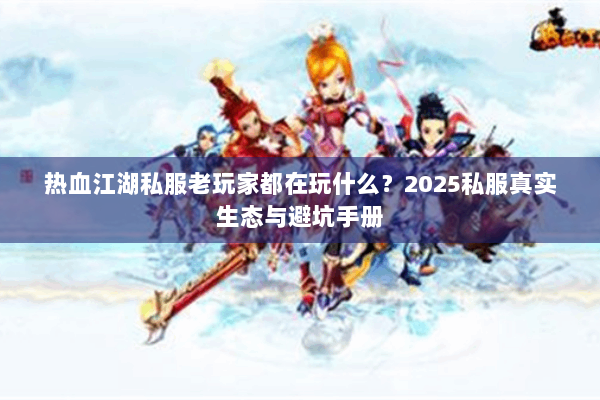 热血江湖私服老玩家都在玩什么？2025私服真实生态与避坑手册