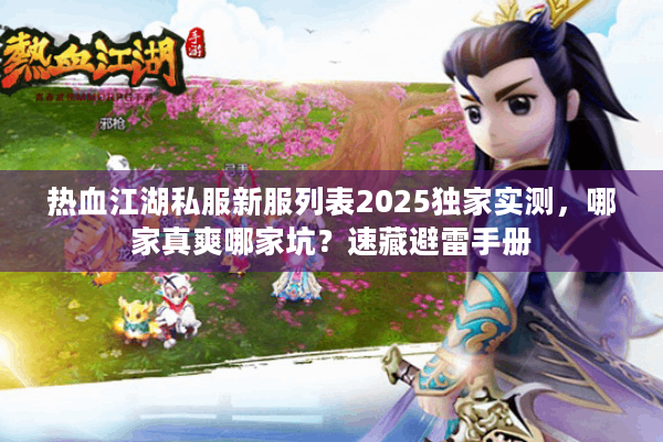 热血江湖私服新服列表2025独家实测，哪家真爽哪家坑？速藏避雷手册