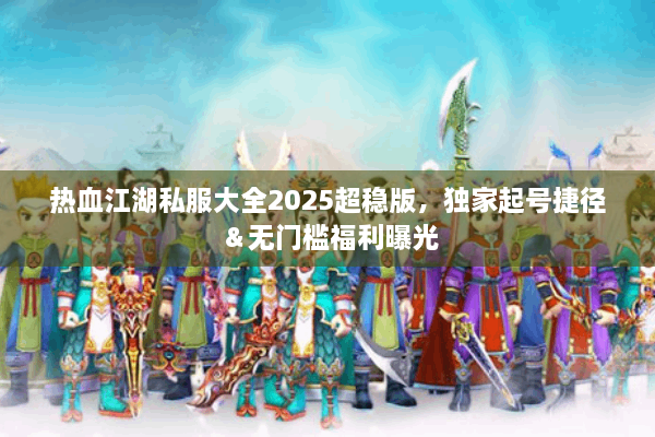热血江湖私服大全2025超稳版,独家起号捷径&无门槛福利曝光 热血江湖私服大全2025超稳版,独家起号捷径&无门槛福利曝光