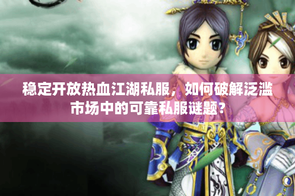 稳定开放热血江湖私服,如何破解泛滥市场中的可靠私服谜题? 稳定开放热血江湖私服,如何破解泛滥市场中的可靠私服谜题?