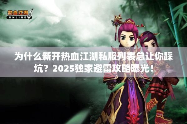 为什么新开热血江湖私服列表总让你踩坑？2025独家避雷攻略曝光！