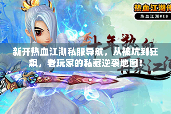 新开热血江湖私服导航,从被坑到狂飙,老玩家的私藏逆袭地图! 新开热血江湖私服导航,从被坑到狂飙,老玩家的私藏逆袭地图!
