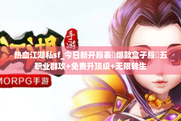 热血江湖私sf_今日新开服表▶爆款盒子服◀五职业群攻+免费升顶级+无限转生
