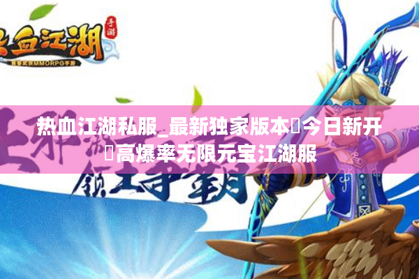 热血江湖私服_最新独家版本▶今日新开◀高爆率无限元宝江湖服 热血江湖私服_最新独家版本▶今日新开◀高爆率无限元宝江湖服