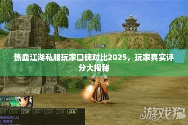 热血江湖私服玩家口碑对比2025,玩家真实评分大揭秘 热血江湖私服玩家口碑对比2025,玩家真实评分大揭秘