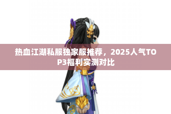 热血江湖私服独家服推荐,2025人气TOP3福利实测对比 热血江湖私服独家服推荐,2025人气TOP3福利实测对比