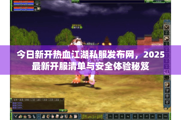 今日新开热血江湖私服发布网，2025最新开服清单与安全体验秘笈