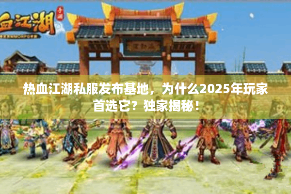 热血江湖私服发布基地，为什么2025年玩家首选它？独家揭秘！