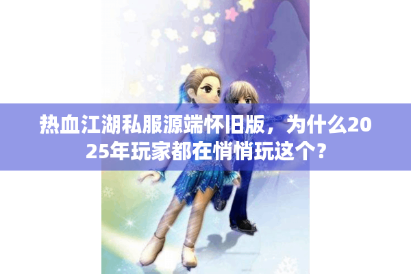热血江湖私服源端怀旧版，为什么2025年玩家都在悄悄玩这个？