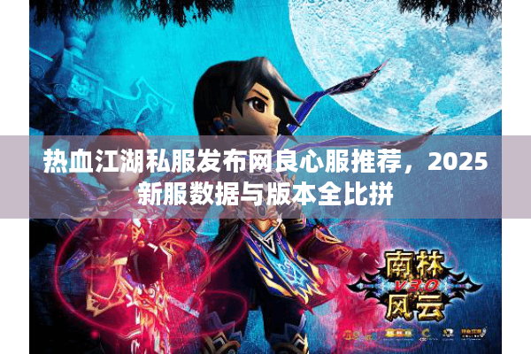 热血江湖私服发布网良心服推荐,2025新服数据与版本全比拼 热血江湖私服发布网良心服推荐,2025新服数据与版本全比拼