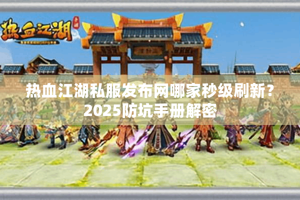 热血江湖私服发布网哪家秒级刷新？2025防坑手册解密