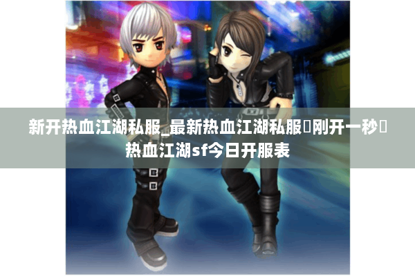 新开热血江湖私服_最新热血江湖私服▷刚开一秒◁热血江湖sf今日开服表 新开热血江湖私服_最新热血江湖私服▷刚开一秒◁热血江湖sf今日开服表
