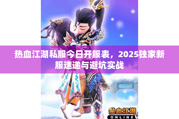 热血江湖私服今日开服表,2025独家新服速递与避坑实战 热血江湖私服今日开服表,2025独家新服速递与避坑实战